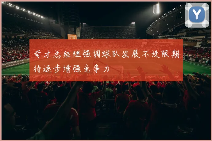 奇才总经理强调球队发展不设限期待逐步增强竞争力