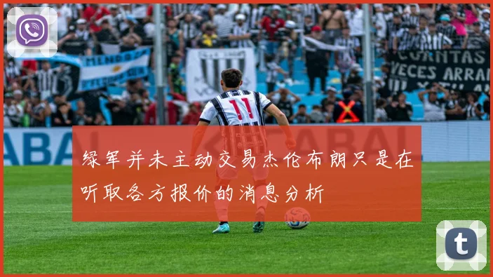 绿军并未主动交易杰伦布朗只是在听取各方报价的消息分析
