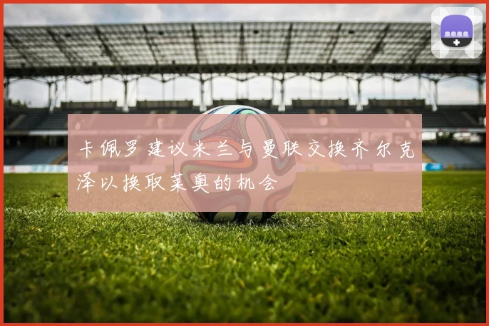 卡佩罗建议米兰与曼联交换齐尔克泽以换取莱奥的机会