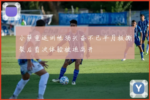 小萨重返训练场兴奋不已半月板撕裂后首次体验被迫离开