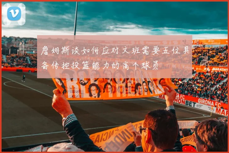 詹姆斯谈如何应对文班需要五位具备传控投篮能力的高个球员
