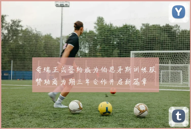奇瑞正式签约成为伯恩茅斯训练服赞助商为期三年合作开启新篇章