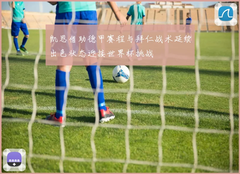 凯恩借助德甲赛程与拜仁战术延续出色状态迎接世界杯挑战