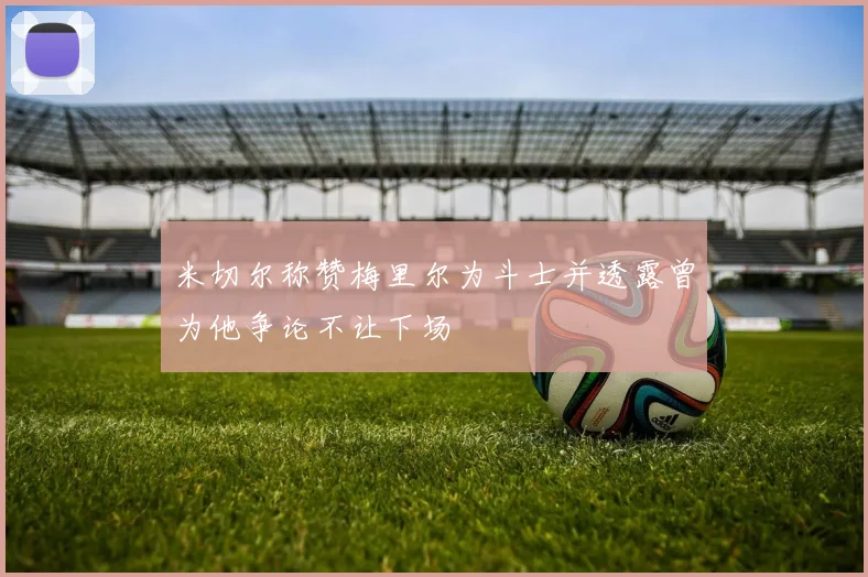 米切尔称赞梅里尔为斗士并透露曾为他争论不让下场