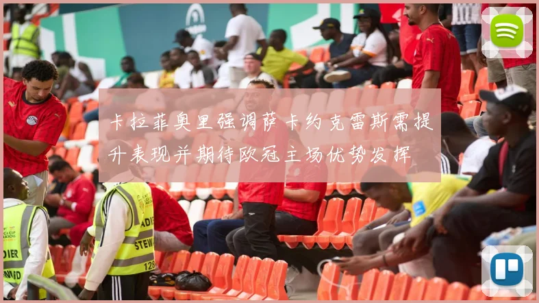 卡拉菲奥里强调萨卡约克雷斯需提升表现并期待欧冠主场优势发挥