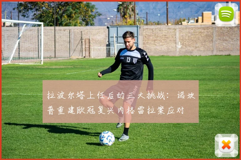 拉波尔塔上任后的三大挑战：诺坎普重建欧冠复兴内格雷拉案应对