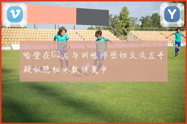 哈登在G2后与训练师密切交流左手疑似隐秘冰敷恢复中