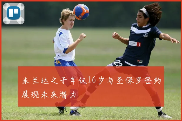 米兰达之子年仅16岁与圣保罗签约展现未来潜力