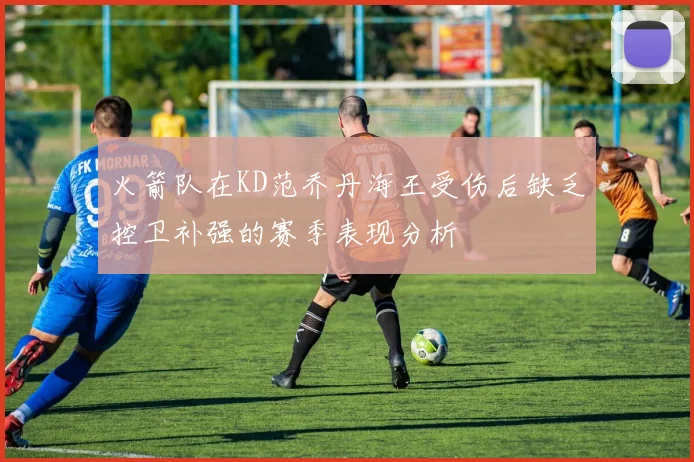 火箭队在KD范乔丹海王受伤后缺乏控卫补强的赛季表现分析