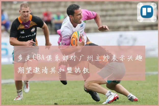 多支CBA俱乐部对广州主帅表示兴趣期望邀请其加盟执教