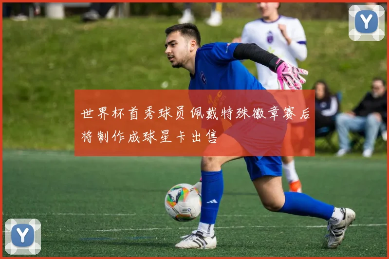 世界杯首秀球员佩戴特殊徽章赛后将制作成球星卡出售