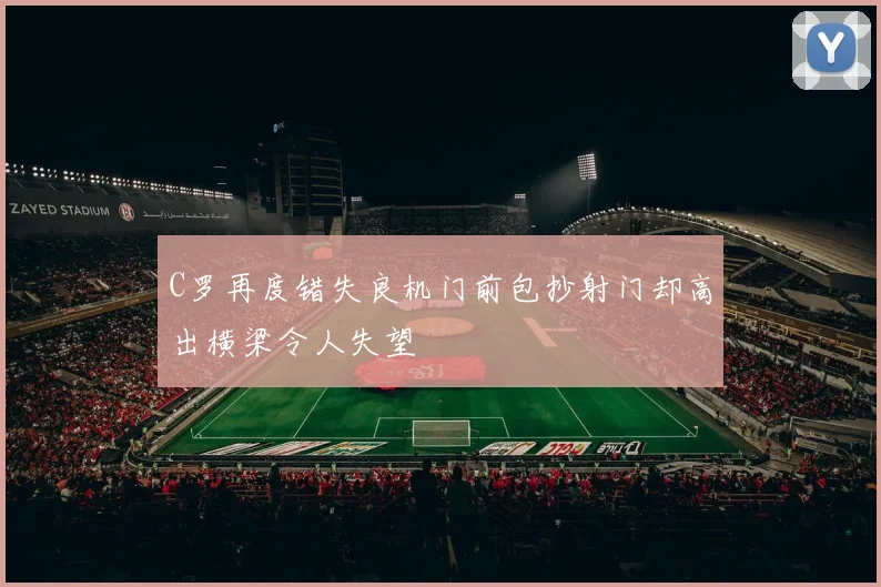 C罗再度错失良机门前包抄射门却高出横梁令人失望