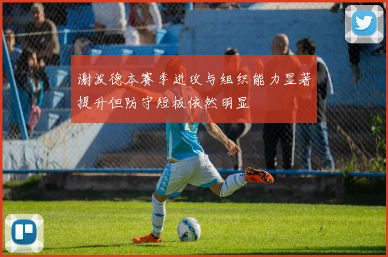 谢泼德本赛季进攻与组织能力显著提升但防守短板依然明显
