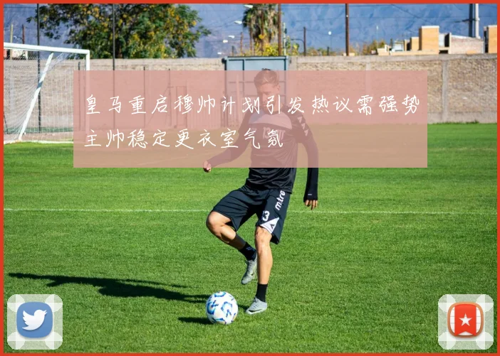 皇马重启穆帅计划引发热议需强势主帅稳定更衣室气氛