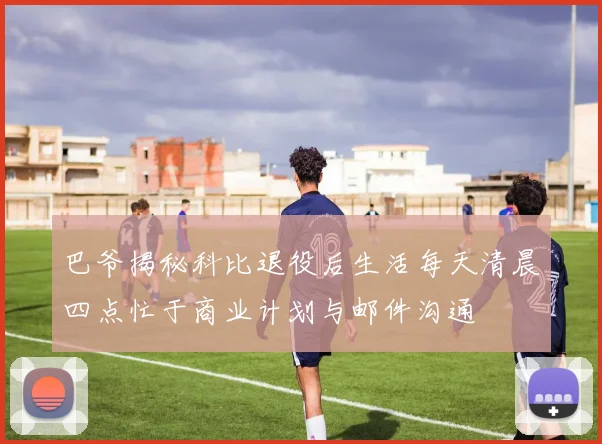 巴爷揭秘科比退役后生活每天清晨四点忙于商业计划与邮件沟通