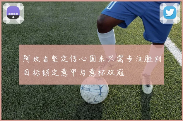 阿坎吉坚定信心国米只需专注胜利目标锁定意甲与意杯双冠