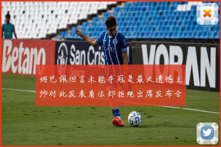 姆巴佩坦言未能夺冠是最大遗憾主帅对此发表看法却拒绝出席发布会