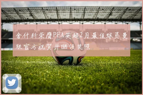 舍什科荣膺PFA英超2月最佳球员曼联官方祝贺并晒领奖照