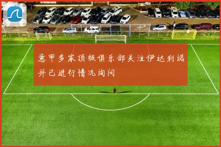 意甲多家顶级俱乐部关注伊达利诺并已进行情况询问