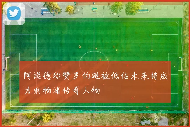 阿诺德称赞罗伯逊被低估未来将成为利物浦传奇人物