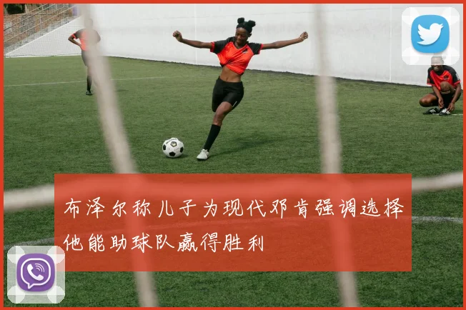 布泽尔称儿子为现代邓肯强调选择他能助球队赢得胜利