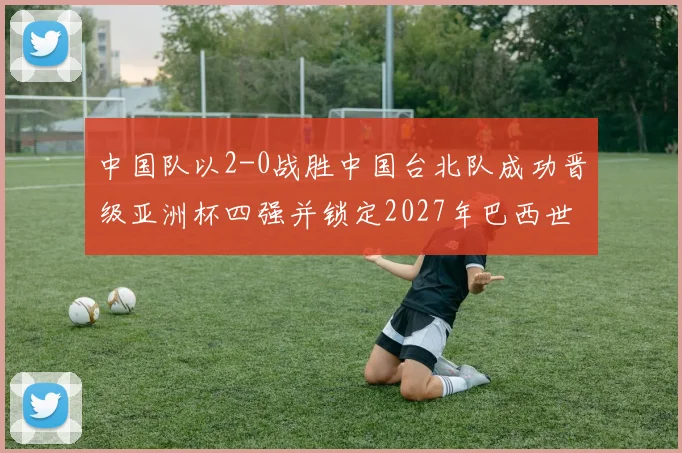 中国队以2-0战胜中国台北队成功晋级亚洲杯四强并锁定2027年巴西世界杯资格