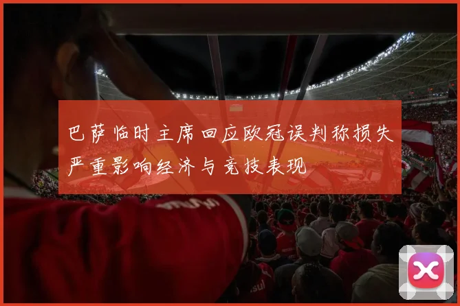 巴萨临时主席回应欧冠误判称损失严重影响经济与竞技表现